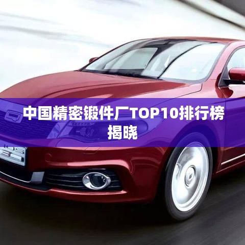 中国精密锻件厂TOP10排行榜揭晓